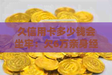 久信用卡多少钱会坐牢：欠6万亲身经历，未还金额是否触刑及诈骗判断标准