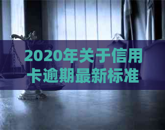 2020年关于信用卡逾期最新标准：规定、文件与影响一览