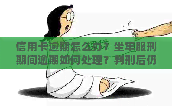 信用卡逾期怎么办？坐牢服刑期间逾期如何处理？判刑后仍逾期的解决办法。