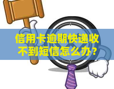 信用卡逾期快递收不到短信怎么办？如何办理？