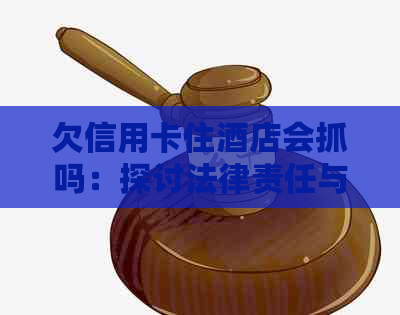 欠信用卡住酒店会抓吗：探讨法律责任与后果