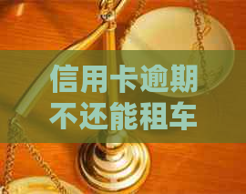 信用卡逾期不还能租车吗怎么办：如何解决逾期问题和办理租车手续？