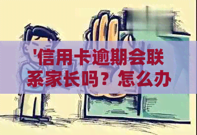 '信用卡逾期会联系家长吗？怎么办？欠信用卡会联系家人吗？'