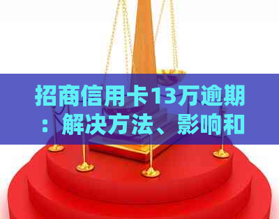 招商信用卡13万逾期：解决方法、影响和如何规划还款，一篇全面解答