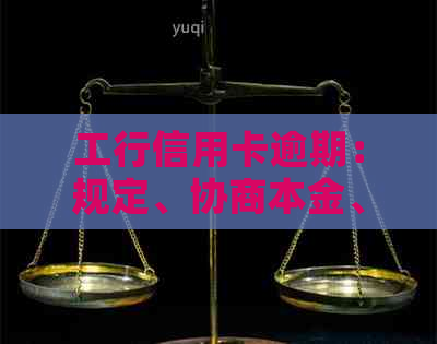 工行信用卡逾期：规定、协商本金、一天上、利息超本金、减免政策