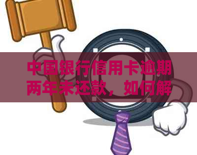 中国银行信用卡逾期两年未还款，如何解决和恢复信用？