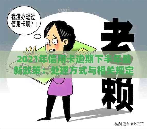 2021年信用卡逾期下半年最新政策：处理方式与相关规定解析