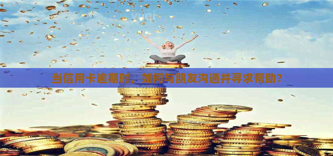 当信用卡逾期时，如何与朋友沟通并寻求帮助？