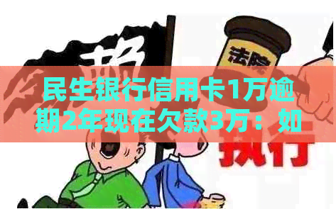 民生银行信用卡1万逾期2年现在欠款3万：如何协商还款？