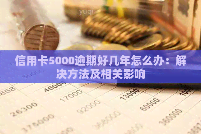 信用卡5000逾期好几年怎么办：解决方法及相关影响