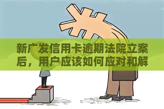 新广发信用卡逾期法院立案后，用户应该如何应对和解决？