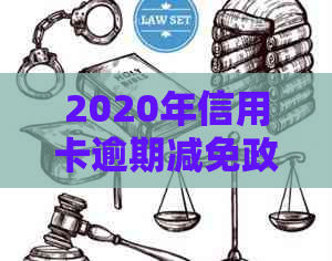 2020年信用卡逾期减免政策详解：如何申请、减免标准及影响分析