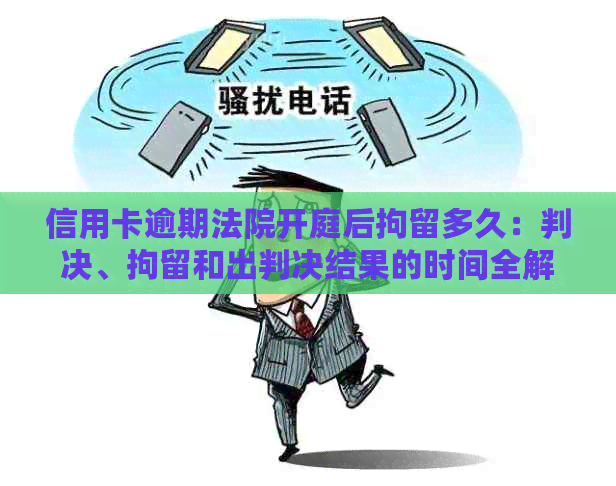 信用卡逾期法院开庭后拘留多久：判决、拘留和出判决结果的时间全解析