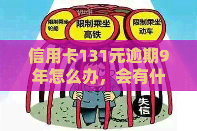 信用卡131元逾期9年怎么办，会有什么后果？9年的利息多少？