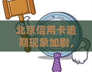 北京信用卡逾期现象加剧，是否加大严打力度？如何应对信用卡逾期问题？