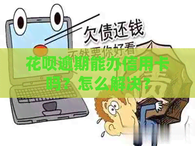 花呗逾期能办信用卡吗？怎么解决？