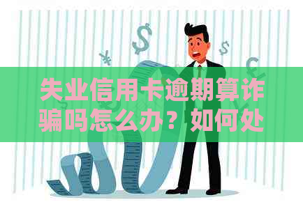 失业信用卡逾期算诈骗吗怎么办？如何处理失业期间的信用卡逾期问题