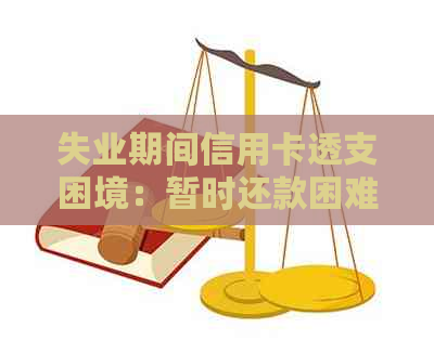 失业期间信用卡透支困境：暂时还款困难怎么办？