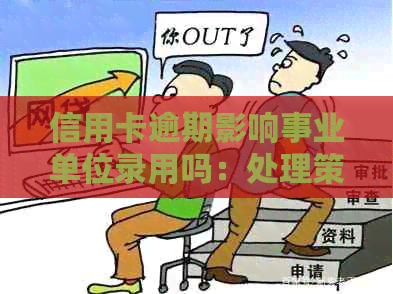 信用卡逾期影响事业单位录用吗：处理策略与影响分析