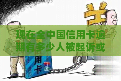 现在全中国信用卡逾期有多少人被起诉或受到其他惩罚？