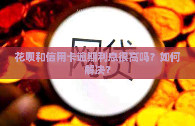 花呗和信用卡逾期利息很高吗？如何解决？