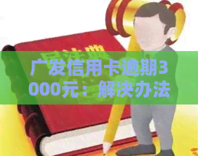 广发信用卡逾期3000元：解决办法与信用恢复策略