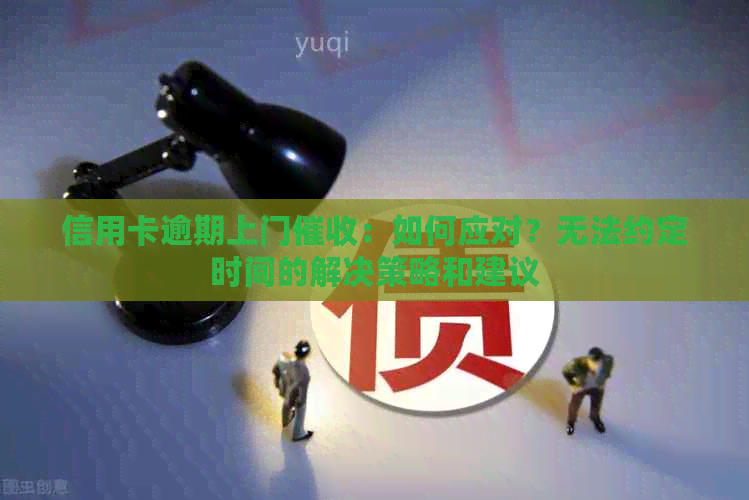 信用卡逾期上门：如何应对？无法约定时间的解决策略和建议