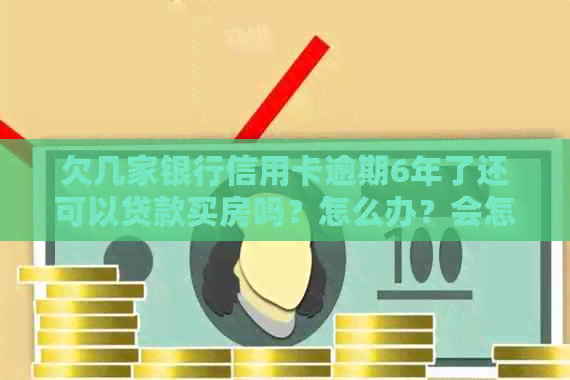 欠几家银行信用卡逾期6年了还可以贷款买房吗？怎么办？会怎么样？