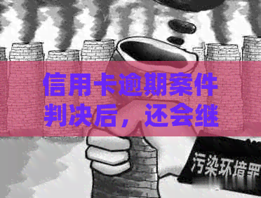 信用卡逾期案件判决后，还会继续吗？应对策略分析