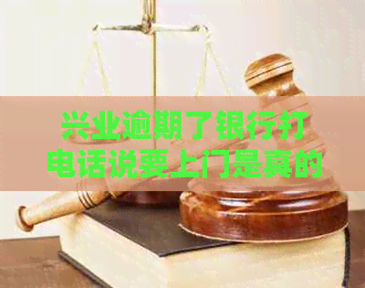 兴业逾期了银行打电话说要上门是真的么： 应对逾期的正确方式