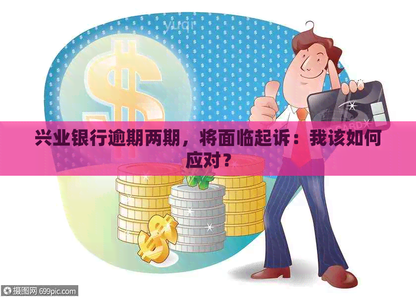 兴业银行逾期两期，将面临起诉：我该如何应对？