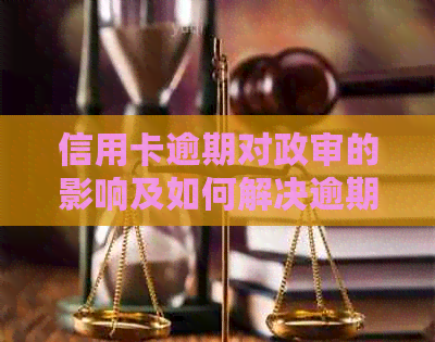 信用卡逾期对政审的影响及如何解决逾期问题，全面解答您的疑虑