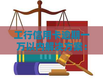 工行信用卡逾期一万以内解决方案：详细步骤、应对策略及注意事项全解析