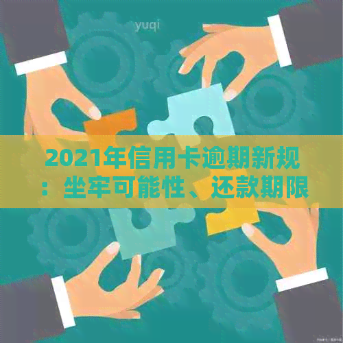 2021年信用卡逾期新规：坐牢可能性、还款期限及解决方法全面解析