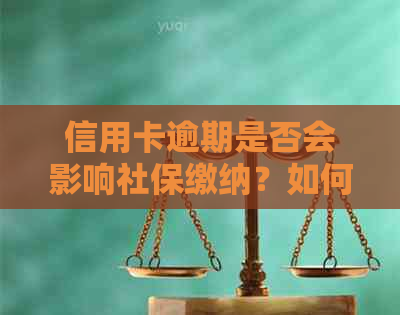 信用卡逾期是否会影响社保缴纳？如何解决信用卡逾期问题以维持社保权益？