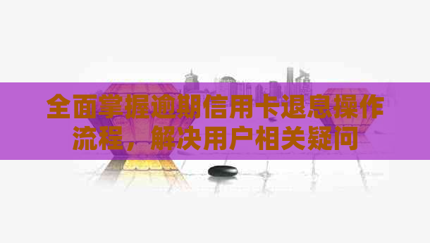 全面掌握逾期信用卡退息操作流程，解决用户相关疑问