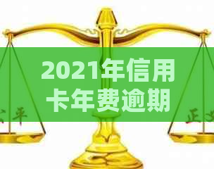 2021年信用卡年费逾期新政策全解析：具体规定与影响一次看清