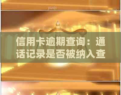 信用卡逾期查询：通话记录是否被纳入查询范围？了解详细情况和解决方法