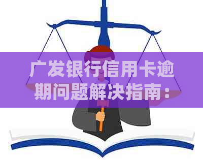 广发银行信用卡逾期问题解决指南：客服电话、还款协商及处理流程详细解析