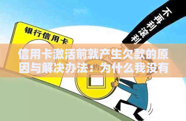 信用卡激活前就产生欠款的原因与解决办法：为什么我没有收到账单却已欠款？