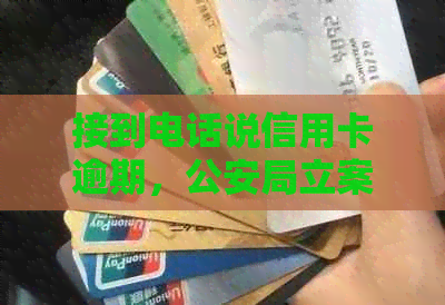 接到电话说信用卡逾期，公安局立案并称三天后开庭，是诈骗吗？