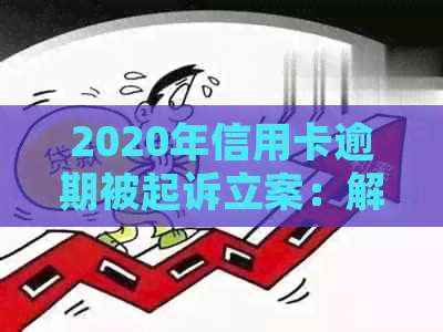 2020年信用卡逾期被起诉立案：解决方法、应对策略与注意事项全面解析