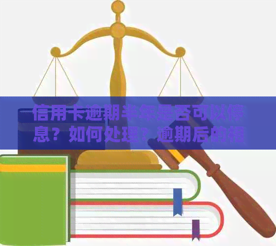 信用卡逾期半年是否可以停息？如何处理？逾期后的相关问题解决方案全解析