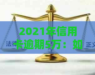 2021年信用卡逾期5万：如何规划还款、应对信用影响及常见解决方案全面解析