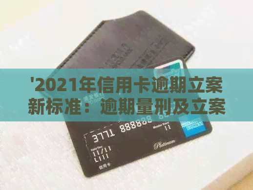 '2021年信用卡逾期立案新标准：逾期量刑及立案金额全解析'