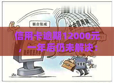 信用卡逾期12000元，一年后仍未解决：用户可能面临的问题及解决方案