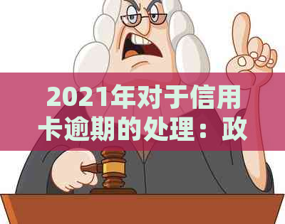 2021年对于信用卡逾期的处理：政策、情况与最新规定