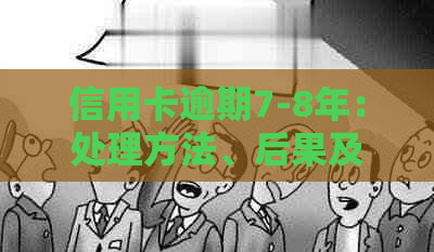 信用卡逾期7-8年：处理方法、后果及解决方案