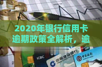 2020年银行信用卡逾期政策全解析，逾期新规与最新动态