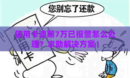 信用卡逾期7万已报警怎么处理？求助解决方案！